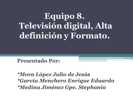 Equipo 8. Televisión digital, Alta definición y Formato. Presentado Por: *Mora López Julio de Jesús *García Menchero Enrique Eduardo *Medina Jiménez Gpe.
