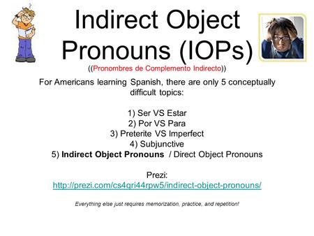 Indirect Object Pronouns (IOPs) ((Pronombres de Complemento Indirecto)) For Americans learning Spanish, there are only 5 conceptually difficult topics: