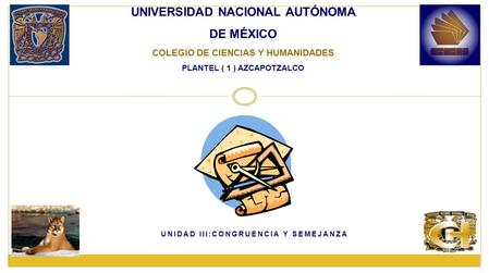 UNIDAD III:CONGRUENCIA Y SEMEJANZA UNIVERSIDAD NACIONAL AUTÓNOMA DE MÉXICO COLEGIO DE CIENCIAS Y HUMANIDADES PLANTEL ( 1 ) AZCAPOTZALCO.