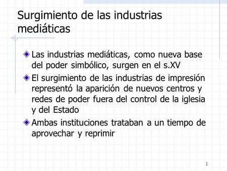 1 Surgimiento de las industrias mediáticas Las industrias mediáticas, como nueva base del poder simbólico, surgen en el s.XV El surgimiento de las industrias.