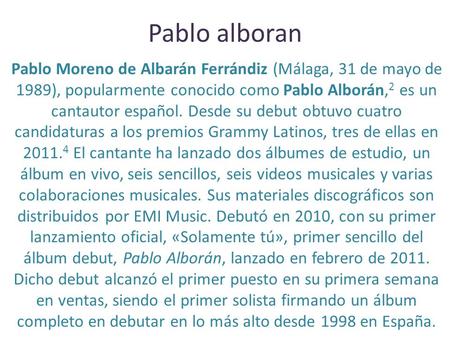 Pablo alboran Pablo Moreno de Albarán Ferrándiz (Málaga, 31 de mayo de 1989), popularmente conocido como Pablo Alborán, 2 es un cantautor español. Desde.