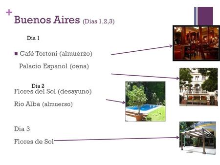 + Buenos Aires (Dias 1,2,3) Café Tortoni (almuerzo) Palacio Espanol (cena) Flores del Sol (desayuno) Rio Alba (almuerso) Dia 3 Flores de Sol Dia 1 Dia.