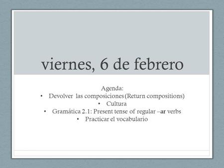 Viernes, 6 de febrero Agenda: Devolver las composiciones (Return compositions) Cultura Gramática 2.1: Present tense of regular – ar verbs Practicar el.