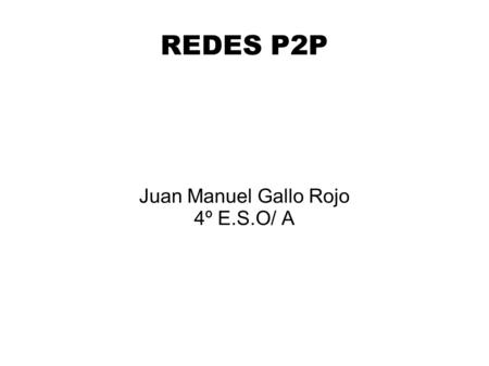 REDES P2P Juan Manuel Gallo Rojo 4º E.S.O/ A. QUE ES UNA RED P2P Red descentralizada que no tiene clientes ni servidores fijos, sino que tiene una serie.