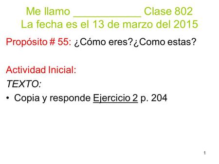 1 Me llamo ___________ Clase 802 La fecha es el 13 de marzo del 2015 Propósito # 55: ¿Cómo eres?¿Como estas? Actividad Inicial: TEXTO: Copia y responde.