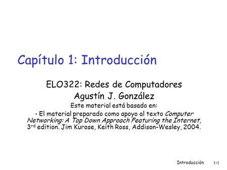 Introducción 1-1 Capítulo 1: Introducción ELO322: Redes de Computadores Agustín J. González Este material está basado en: El material preparado como apoyo.