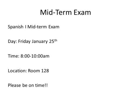 Mid-Term Exam Spanish I Mid-term Exam Day: Friday January 25 th Time: 8:00-10:00am Location: Room 128 Please be on time!!