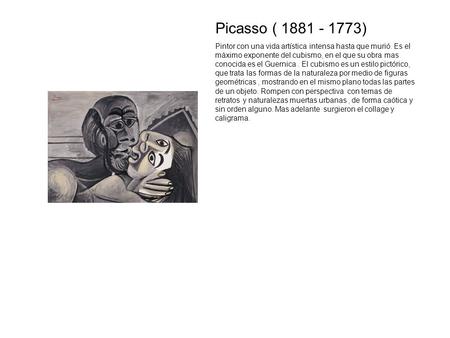 Picasso ( 1881 - 1773) Pintor con una vida artística intensa hasta que murió. Es el máximo exponente del cubismo, en el que su obra mas conocida es el.