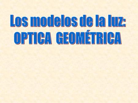 Los modelos de la luz: OPTICA GEOMÉTRICA.