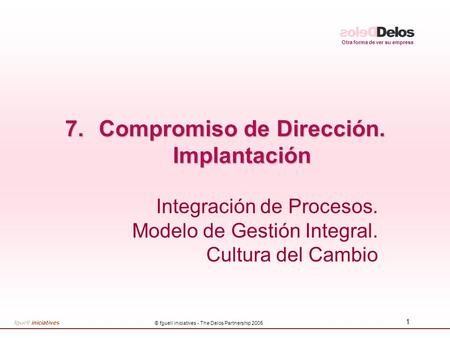 Otra forma de ver su empresa © fguell iniciatives - The Delos Partnership 2005 1 7.Compromiso de Dirección. Implantación Integración de Procesos. Modelo.