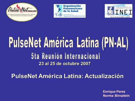 23 al 25 de octubre 2007 PulseNet América Latina: Actualización Enrique Perez Norma Binsztein.