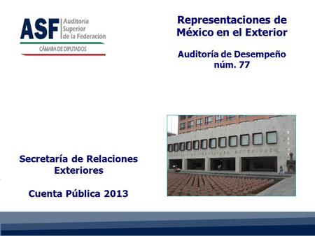 Secretaría de Relaciones Exteriores Cuenta Pública 2013 Representaciones de México en el Exterior Auditoría de Desempeño núm. 77.