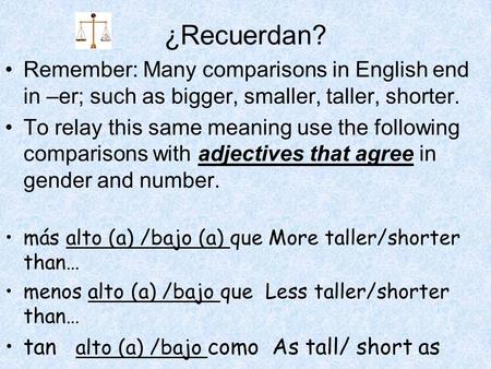 ¿Recuerdan? Remember: Many comparisons in English end in –er; such as bigger, smaller, taller, shorter. To relay this same meaning use the following comparisons.