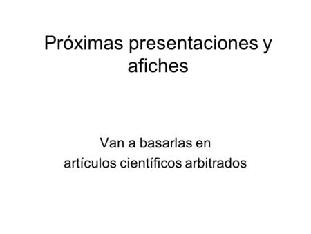 Próximas presentaciones y afiches Van a basarlas en artículos científicos arbitrados.
