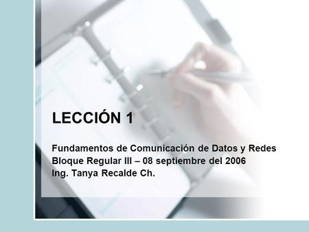 LECCIÓN 1 Fundamentos de Comunicación de Datos y Redes Bloque Regular III – 08 septiembre del 2006 Ing. Tanya Recalde Ch.