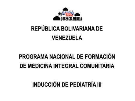 REPÚBLICA BOLIVARIANA DE VENEZUELA PROGRAMA NACIONAL DE FORMACIÓN DE MEDICINA INTEGRAL COMUNITARIA INDUCCIÓN DE PEDIATRÍA III.