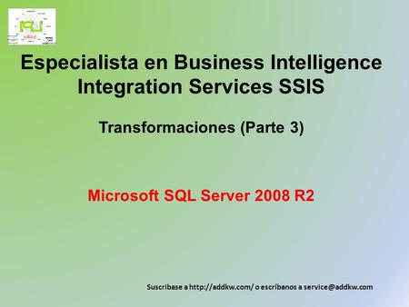 Especialista en Business Intelligence Integration Services SSIS Transformaciones (Parte 3) Microsoft SQL Server 2008 R2 Suscribase a http://addkw.com/
