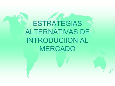 ESTRATEGIAS ALTERNATIVAS DE INTRODUCIION AL MERCADO.