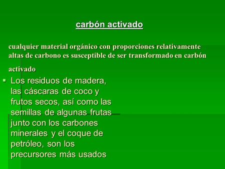 Cualquier material orgánico con proporciones relativamente altas de carbono es susceptible de ser transformado en carbón activado  Los residuos de madera,