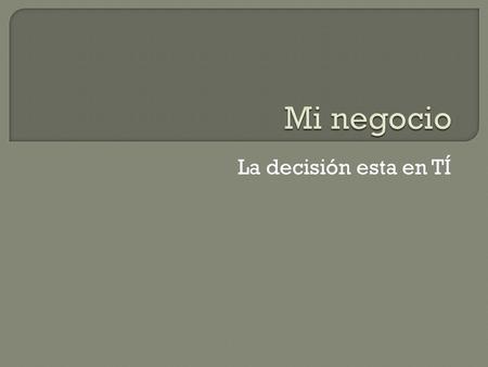La decisión esta en TÍ. Piensa ideas o soluciones ¿Es Factible? Elabora el Plan¡Ya puedes empezar! Mi Negocio.