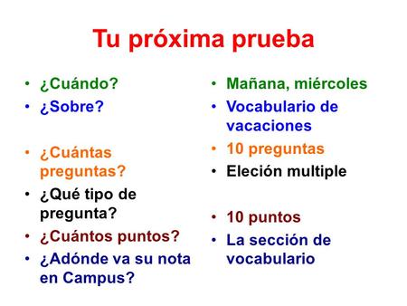 Tu próxima prueba ¿Cuándo? ¿Sobre? ¿Cuántas preguntas? ¿Qué tipo de pregunta? ¿Cuántos puntos? ¿Adónde va su nota en Campus? Mañana, miércoles Vocabulario.
