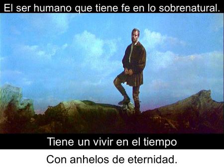 El ser humano que tiene fe en lo sobrenatural. Tiene un vivir en el tiempo Con anhelos de eternidad.