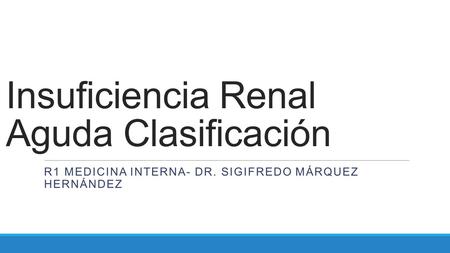 Insuficiencia Renal Aguda Clasificación R1 MEDICINA INTERNA- DR. SIGIFREDO MÁRQUEZ HERNÁNDEZ.