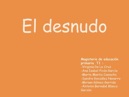 El desnudo Magisterio de educación primaria T1 : -Virginia De La Cruz -Ana Isabel Picón García -Marta Mantis Camacho -Sandra González Navarro -Miriam Gómez.
