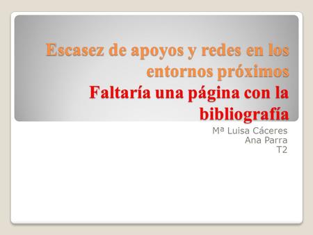 Escasez de apoyos y redes en los entornos próximos Faltaría una página con la bibliografía Mª Luisa Cáceres Ana Parra T2.