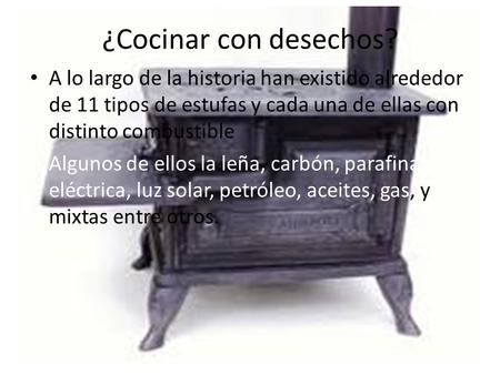 ¿Cocinar con desechos? A lo largo de la historia han existido alrededor de 11 tipos de estufas y cada una de ellas con distinto combustible Algunos de.