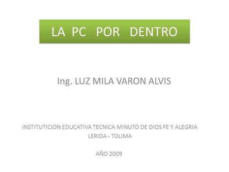 LA PC POR DENTRO Ing. LUZ MILA VARON ALVIS INSTITUTICION EDUCATIVA TECNICA MINUTO DE DIOS FE Y ALEGRIA LERIDA - TOLIMA AÑO 2009.