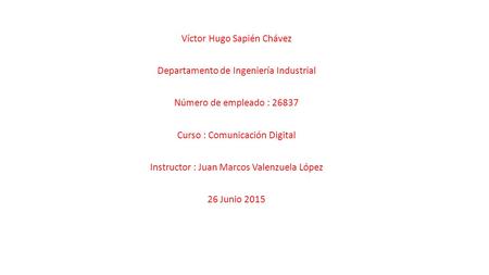 Víctor Hugo Sapién Chávez Departamento de Ingeniería Industrial Número de empleado : 26837 Curso : Comunicación Digital Instructor : Juan Marcos Valenzuela.