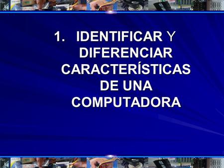 IDENTIFICAR Y DIFERENCIAR CARACTERÍSTICAS DE UNA COMPUTADORA