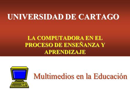 UNIVERSIDAD DE CARTAGO LA COMPUTADORA EN EL PROCESO DE ENSEÑANZA Y APRENDIZAJE Multimedios en la Educación.