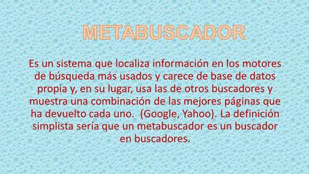 METABUSCADOR Es un sistema que localiza información en los motores de búsqueda más usados y carece de base de datos propia y, en su lugar, usa las de.