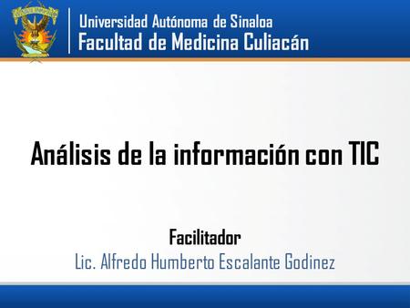 Análisis de la información con TIC Facilitador Lic. Alfredo Humberto Escalante Godinez Facultad de Medicina Culiacán Universidad Autónoma de Sinaloa.