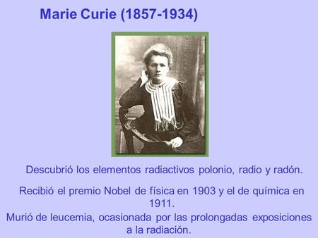 Marie Curie (1857-1934) Descubrió los elementos radiactivos polonio, radio y radón. Recibió el premio Nobel de física en 1903 y el de química en 1911.