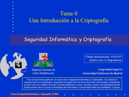 Seguridad Informática y Criptografía Material Docente de Libre Distribución Ultima actualización: 03/03/03 Archivo con 14 diapositivas Jorge Ramió Aguirre.