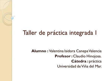 Taller de práctica integrada I Alumno : Valentina Isidora Canepa Valencia Profesor : Claudio Hinojosa. Cátedra : práctica Universidad de Viña del Mar.