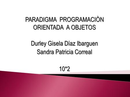 PARADIGMA PROGRAMACIÒN ORIENTADA A OBJETOS Durley Gisela Díaz Ibarguen Sandra Patricia Correal 10*2.