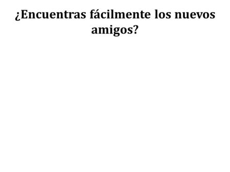 ¿Encuentras fácilmente los nuevos amigos?. Sí, encuentro fácilmente los amigos nuevos No, no …..