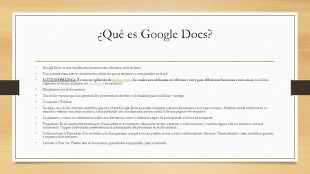 ¿Qué es Google Docs? Google Docs es una sencilla pero potente suite ofimática, todo en línea. Nos permite crear nuevos documentos, editar los que ya teníamos.