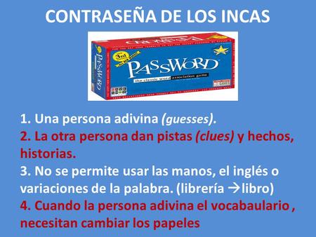 CONTRASEÑA DE LOS INCAS 1. Una persona adivina ( guesses ). 2. La otra persona dan pistas (clues) y hechos, historias. 3. No se permite usar las manos,