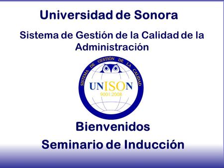 Universidad de Sonora Bienvenidos Seminario de Inducción Sistema de Gestión de la Calidad de la Administración.