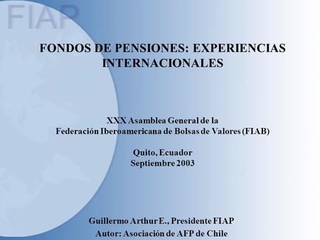 FONDOS DE PENSIONES: EXPERIENCIAS INTERNACIONALES XXX Asamblea General de la Federación Iberoamericana de Bolsas de Valores (FIAB) Quito, Ecuador Septiembre.