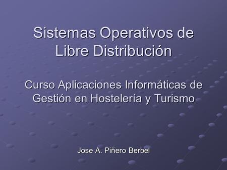 Sistemas Operativos de Libre Distribución Curso Aplicaciones Informáticas de Gestión en Hostelería y Turismo Jose A. Piñero Berbel.