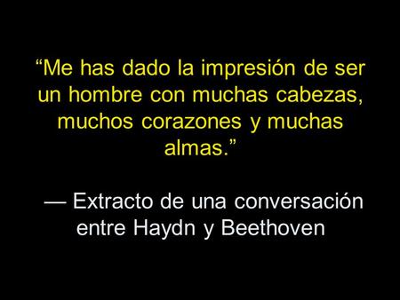 “Me has dado la impresión de ser un hombre con muchas cabezas, muchos corazones y muchas almas.” — Extracto de una conversación entre Haydn y Beethoven.