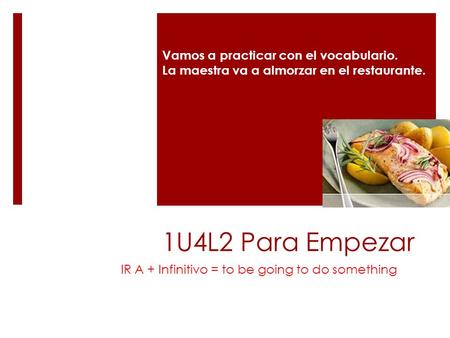 1U4L2 Para Empezar IR A + Infinitivo = to be going to do something Vamos a practicar con el vocabulario. La maestra va a almorzar en el restaurante.