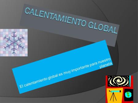 El calentamiento global es muy importante para nuestro planeta.