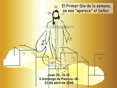 Juan 20, 19-31. II domingo de Pascua –B- 23 de abril de 2006 El Primer Día de la semana, se nos “aparece” el Señor.